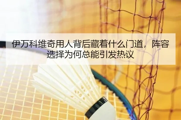 伊万科维奇用人背后藏着什么门道，阵容选择为何总能引发热议
